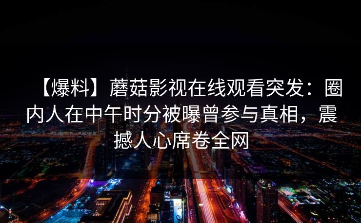 【爆料】蘑菇影视在线观看突发：圈内人在中午时分被曝曾参与真相，震撼人心席卷全网