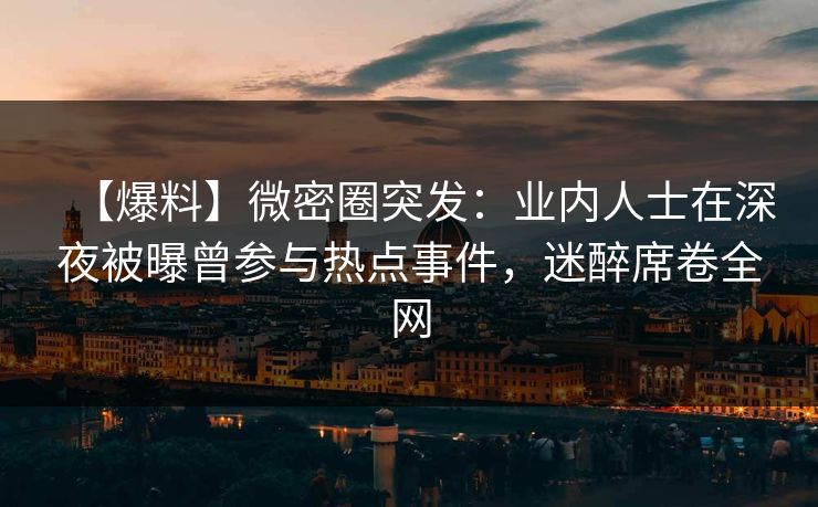 【爆料】微密圈突发:业内人士在深夜被曝曾参与热点事件,迷醉席卷全网 【爆料】微密圈突发:业内人士在深夜被曝曾参与热点事件,迷醉席卷全网