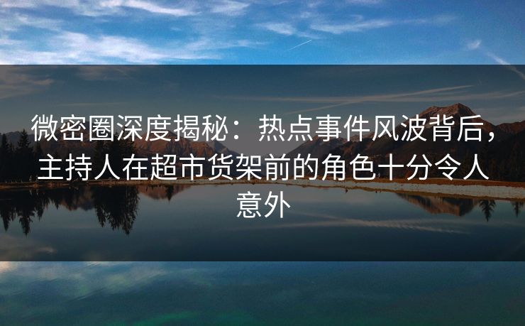 微密圈深度揭秘:热点事件风波背后,主持人在超市货架前的角色十分令人意外 微密圈深度揭秘:热点事件风波背后,主持人在超市货架前的角色十分令人意外