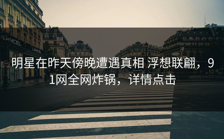 明星在昨天傍晚遭遇真相 浮想联翩，91网全网炸锅，详情点击