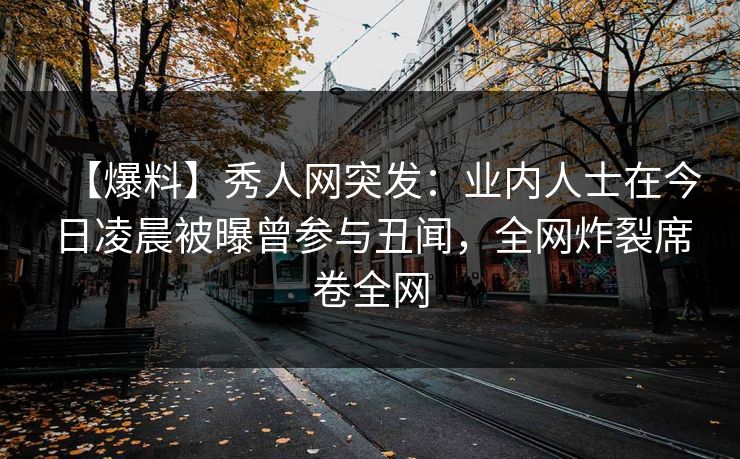 【爆料】秀人网突发：业内人士在今日凌晨被曝曾参与丑闻，全网炸裂席卷全网