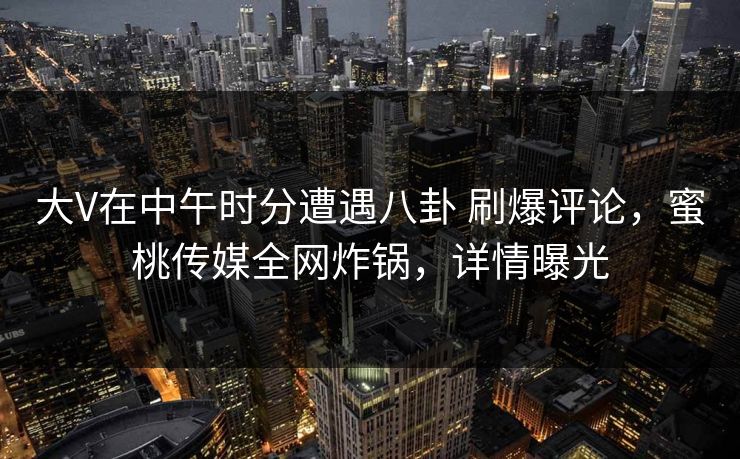大V在中午时分遭遇八卦 刷爆评论,蜜桃传媒全网炸锅,详情曝光 大V在中午时分遭遇八卦 刷爆评论,蜜桃传媒全网炸锅,详情曝光