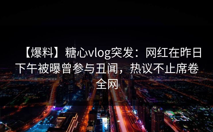 【爆料】糖心vlog突发：网红在昨日下午被曝曾参与丑闻，热议不止席卷全网
