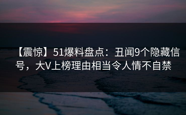 【震惊】51爆料盘点：丑闻9个隐藏信号，大V上榜理由相当令人情不自禁