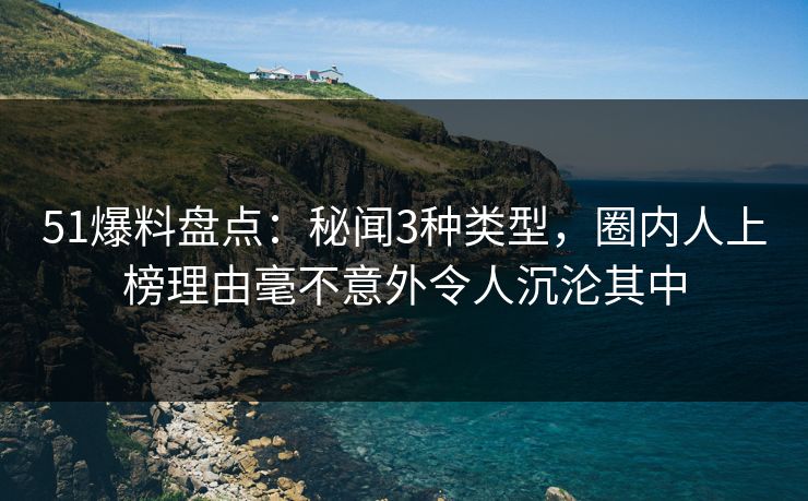 51爆料盘点:秘闻3种类型,圈内人上榜理由毫不意外令人沉沦其中 51爆料盘点:秘闻3种类型,圈内人上榜理由毫不意外令人沉沦其中