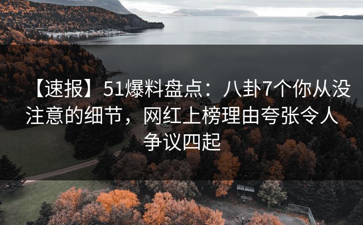 【速报】51爆料盘点:八卦7个你从没注意的细节,网红上榜理由夸张令人争议四起 【速报】51爆料盘点:八卦7个你从没注意的细节,网红上榜理由夸张令人争议四起