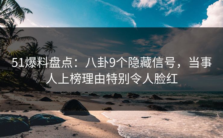 51爆料盘点：八卦9个隐藏信号，当事人上榜理由特别令人脸红