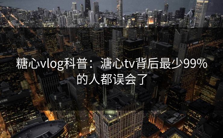 糖心vlog科普：溏心tv背后最少99%的人都误会了