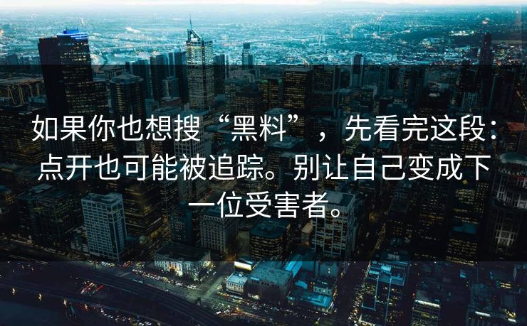 如果你也想搜“黑料”,先看完这段:点开也可能被追踪。别让自己变成下一位受害者。 如果你也想搜“黑料”,先看完这段:点开也可能被追踪。别让自己变成下一位受害者。
