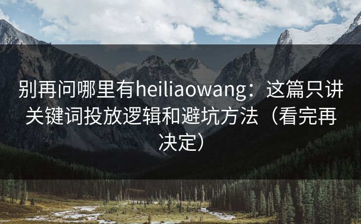 别再问哪里有heiliaowang：这篇只讲关键词投放逻辑和避坑方法（看完再决定）