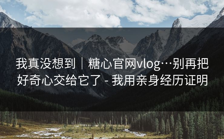我真没想到|糖心官网vlog…别再把好奇心交给它了 - 我用亲身经历证明 我真没想到|糖心官网vlog…别再把好奇心交给它了 - 我用亲身经历证明