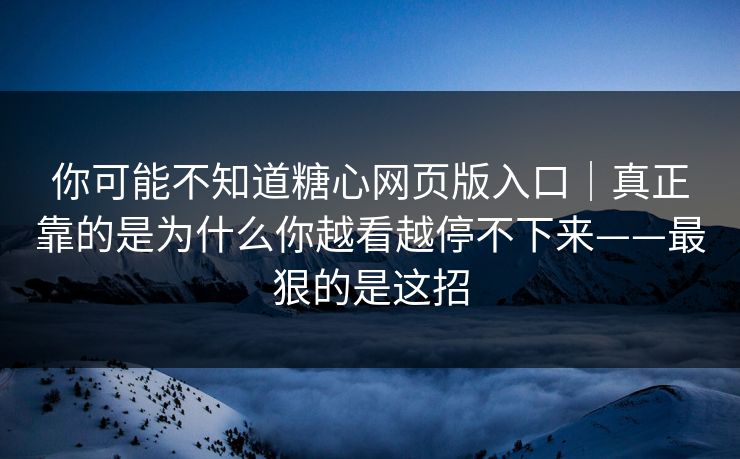 你可能不知道糖心网页版入口｜真正靠的是为什么你越看越停不下来——最狠的是这招