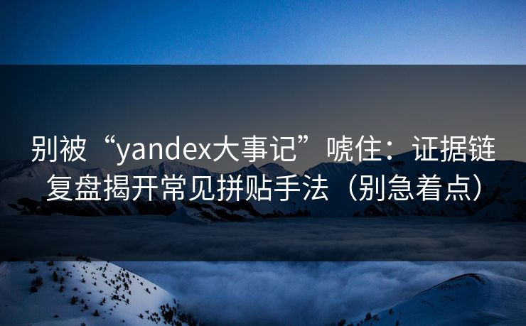 别被“yandex大事记”唬住：证据链复盘揭开常见拼贴手法（别急着点）