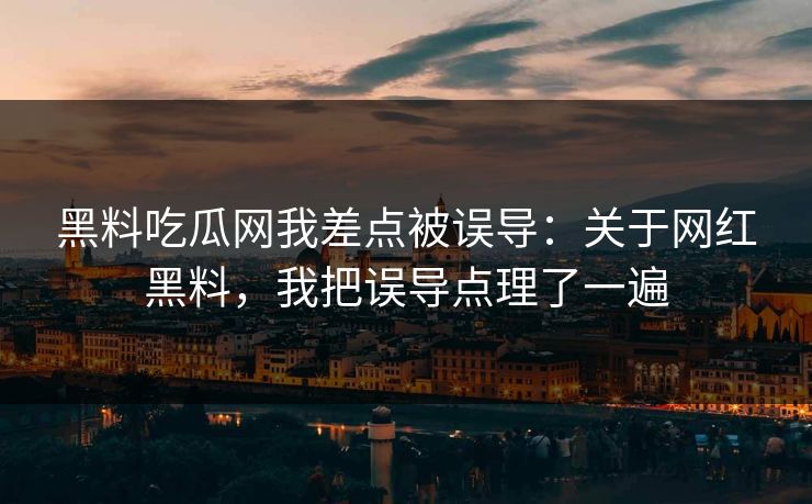 黑料吃瓜网我差点被误导：关于网红黑料，我把误导点理了一遍