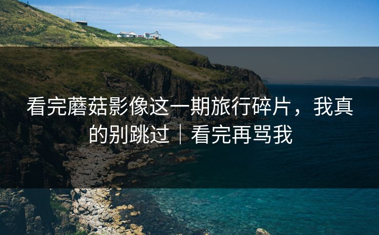 看完蘑菇影像这一期旅行碎片，我真的别跳过｜看完再骂我