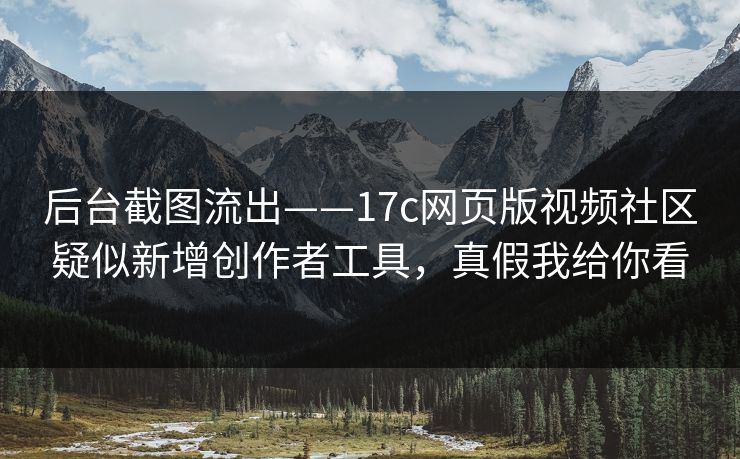 后台截图流出——17c网页版视频社区疑似新增创作者工具，真假我给你看