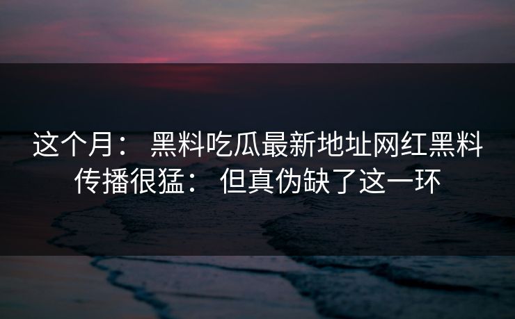这个月： 黑料吃瓜最新地址网红黑料传播很猛： 但真伪缺了这一环