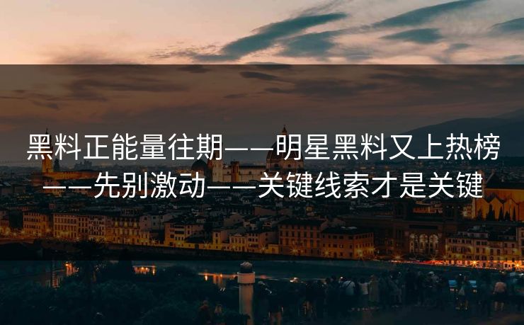 黑料正能量往期——明星黑料又上热榜——先别激动——关键线索才是关键